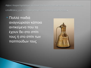  Πολλά παιδιά
αναγνώρισαν κάποια
αντικείμενα που τα
έχουν δει στο σπίτι
τους ή στο σπίτι των
παππούδων τους
 