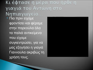  Πιο πριν είχαμε
φροντίσει και φέραμε
στην παρεούλα όλα
τα παλιά αντικείμενα
που είχαμε
συγκεντρώσει, για να
μας εξηγήσει η γιαγιά
Γιαννούλα ακριβώς τη
χρήση τους.
 
