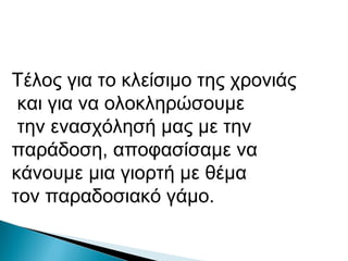Τέλος για το κλείσιμο της χρονιάς
και για να ολοκληρώσουμε
την ενασχόλησή μας με την
παράδοση, αποφασίσαμε να
κάνουμε μια γιορτή με θέμα
τον παραδοσιακό γάμο.
 