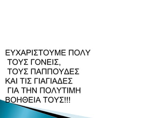 ΕΥΧΑΡΙΣΤΟΥΜΕ ΠΟΛΥ
ΤΟΥΣ ΓΟΝΕΙΣ,
ΤΟΥΣ ΠΑΠΠΟΥΔΕΣ
ΚΑΙ ΤΙΣ ΓΙΑΓΙΑΔΕΣ
ΓΙΑ ΤΗΝ ΠΟΛΥΤΙΜΗ
ΒΟΗΘΕΙΑ ΤΟΥΣ!!!
 