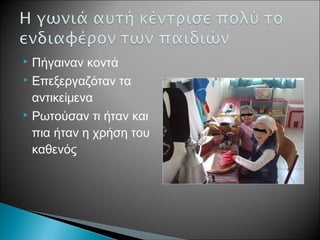  Πήγαιναν κοντά
 Επεξεργαζόταν τα
αντικείμενα
 Ρωτούσαν τι ήταν και
πια ήταν η χρήση του
καθενός
 