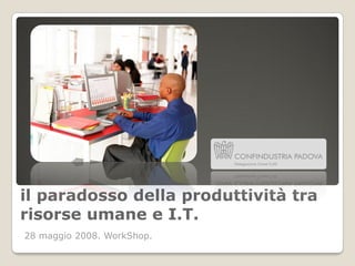 il paradosso della produttività tra
risorse umane e I.T.
28 maggio 2008. WorkShop.
