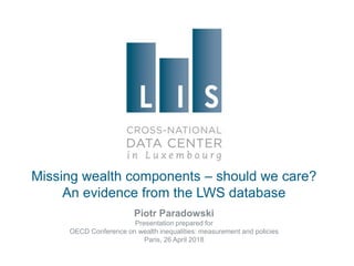 Missing wealth components – should we care?
An evidence from the LWS database
Piotr Paradowski
Presentation prepared for
OECD Conference on wealth inequalities: measurement and policies
Paris, 26 April 2018
 