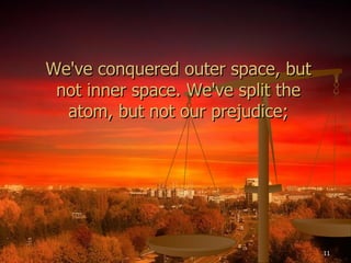 We've conquered outer space, but not inner space. We've split the atom, but not our prejudice; 