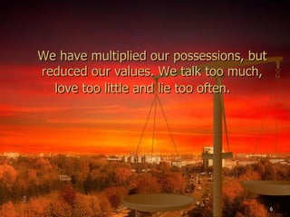 We have multiplied our possessions, but reduced our values. We talk too much, love too little and lie too often.   