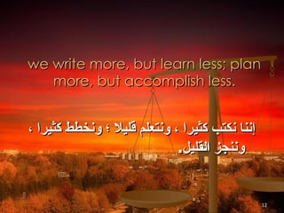 we write more, but learn less; plan more, but accomplish less. إننا نكتب كثيرا ، ونتعلم قليلا ؛ ونخطط كثيرا ، وننجز القليل .   