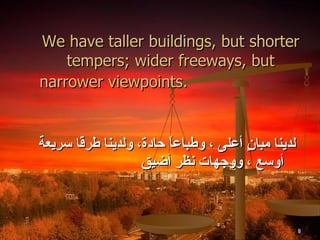 We have taller buildings, but shorter tempers; wider freeways, but narrower viewpoints.   لدينا مبانٍ أعلى ، وطباعاً حادة، ولدينا طرقا سريعة أوسع ، ووجهات نظر أضيق  