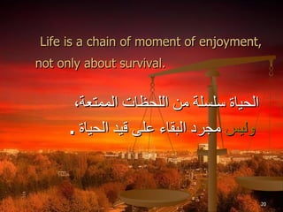 Life is a chain of moment of enjoyment, not only about survival.   الحياة سلسلة من اللحظات الممتعة، وليس  مجرد البقاء على قيد الحياة  . 