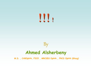 !!!!
By
Ahmed Alsherbeny
M.D. , CABOphth, FICO , MRCSEd Ophth , FRCS Ophth (Glasg)
 