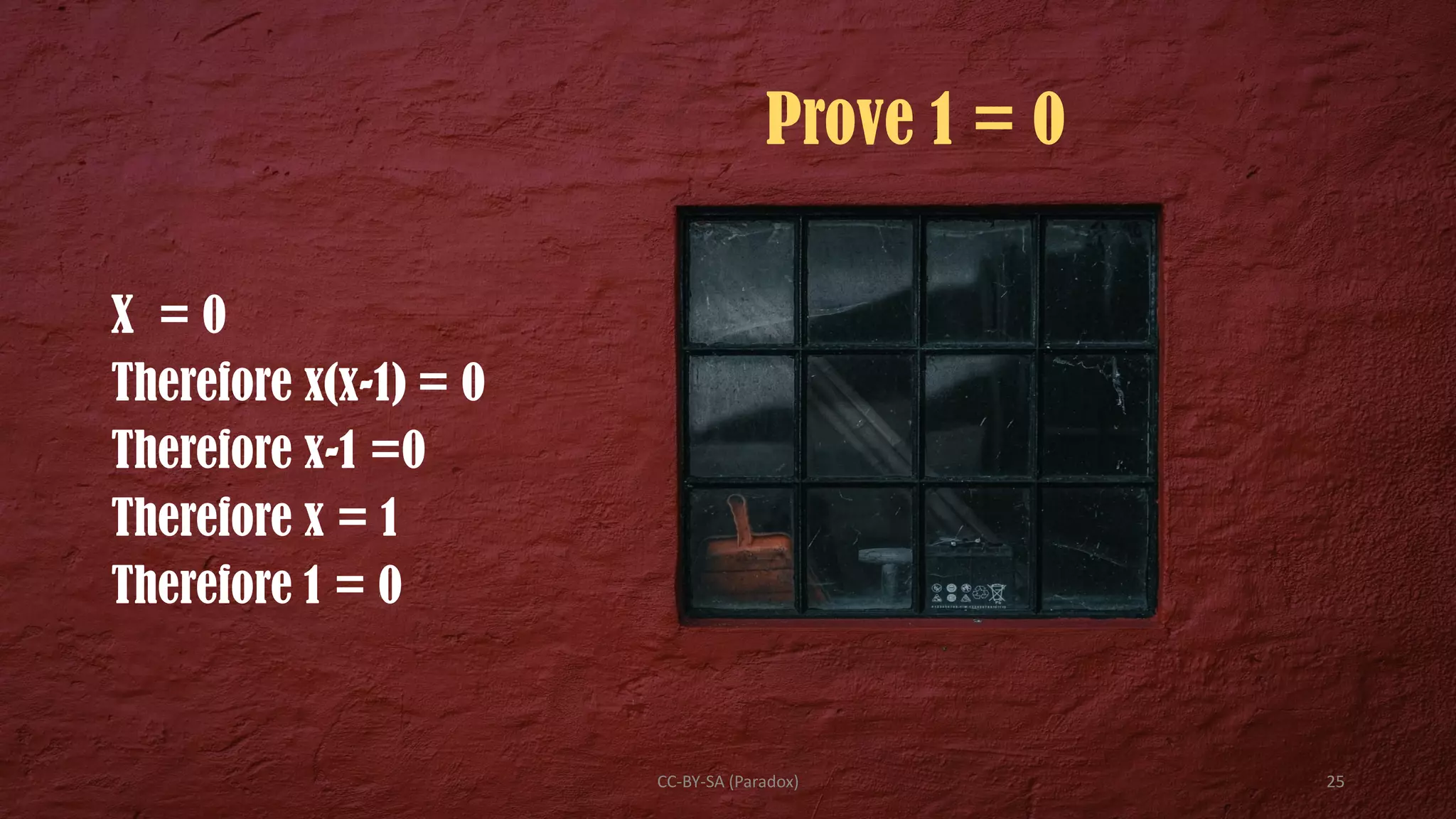 Prove 1 = 0
X = 0
Therefore x(x-1) = 0
Therefore x-1 =0
Therefore x = 1
Therefore 1 = 0
CC-BY-SA (Paradox) 25
 