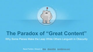 Rand Fishkin, Wizard of Moz | @randfish | rand@moz.com
The Paradox of “Great Content”
Why Some Pieces Make the Leap While Others Languish in Obscurity
 