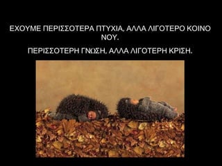 ΕΧΟΥΜΕ ΠΕΡΙΣΣΟΤΕΡΑ ΠΤΥΧΙΑ, ΑΛΛΑ ΛΙΓΟΤΕΡΟ ΚΟΙΝΟ ΝΟΥ. ΠΕΡΙΣΣΟΤΕΡΗ ΓΝΩΣΗ ,  ΑΛΛΑ ΛΙΓΟΤΕΡΗ ΚΡΙΣΗ. 