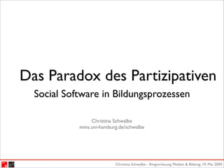 Das Paradox des Partizipativen
  Social Software in Bildungsprozessen

                Christina Schwalbe
            mms.uni-hamburg.de/schwalbe




                          Christina Schwalbe - Ringvorlesung Medien & Bildung, 19. Mai 2009
 