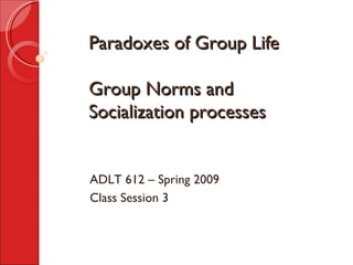 Paradoxes of Group Life Group Norms and Socialization processes ADLT 612 – Spring 2009 Class Session 3 