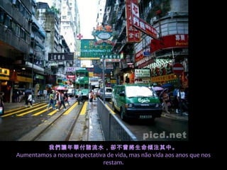 我們讓年華付諸流水，卻不曾將生命傾注其中。
Aumentamos a nossa expectativa de vida, mas não vida aos anos que nos
                             restam.
 