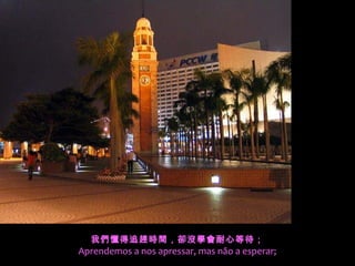 我們懂得追趕時間，卻沒學會耐心等待；
Aprendemos a nos apressar, mas não a esperar;
 