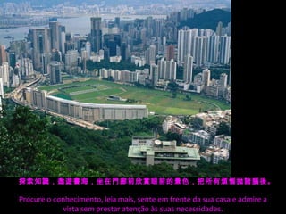 探索知識，遨遊書海，坐在門廊前欣賞眼前的景色，把所有煩惱拋諸腦後。
                 
Procure o conhecimento, leia mais, sente em frente da sua casa e admire a
            vista sem prestar atenção às suas necessidades.
 