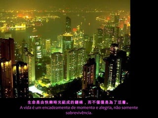 生命是由快樂時光組成的鏈條，而不僅僅是為了活着。
A vida é um encadeamento de momento e alegria, não somente
                      sobrevivência.
 