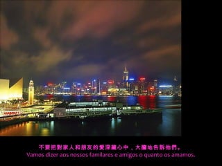 不要把對家人和朋友的愛深藏心中，大膽地告訴他們。
Vamos dizer aos nossos familares e amigos o quanto os amamos.
 