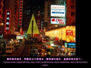 專家越來越多，問題卻也日漸增加；藥物越吃越多，健康卻每況愈下。 
Temos mais especialistas, mas mais problemas; mais medicina, mas menos bem
                                    estar.
 