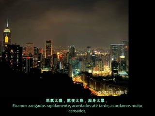 怒氣太盛，熬夜太晚，起身太累，
Ficamos zangados rapidamente, acordados até tarde, acordamos muito
                           cansados,
 