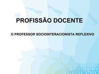 PROFISSÃO DOCENTE
O PROFESSOR SOCIOINTERACIONISTA REFLEXIVO
 