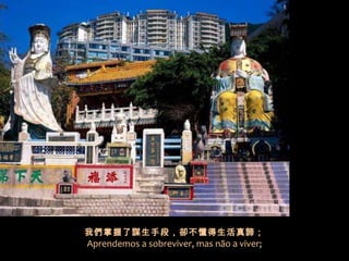 我們掌握了謀生手段，卻不懂得生活真諦；
Aprendemos a sobreviver, mas não a viver;
 