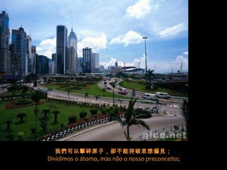 我們可以擊碎原子，卻不能突破思想偏見；
Dividimos o átomo, mas não o nosso preconceito;
 