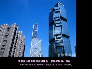 我們居住的房屋越來越寬敞，家庭卻越趨小型化。
Hoje nós temos casas maiores, mas famílias menores;
 