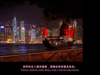 我們的收入越來越高，道德品格卻越見低俗。
Temos salários mais altos, mas a moral mais baixa.
 