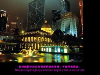 對於能給你的生命增添快樂的事情，不要押後拖延。
Não postergar algo que adicione alegria e risos a nossa vida.
 