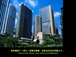 我們獲得了一張又一張學位證書，卻愈加茫然於常識之中；
Temos mais títulos, mas menos sensibilidade;
 