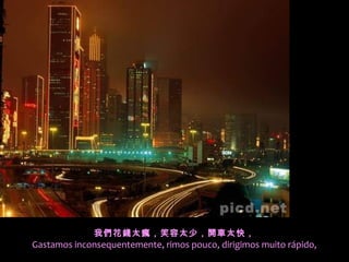 我們花錢太瘋，笑容太少，開車太快，
Gastamos inconsequentemente, rimos pouco, dirigimos muito rápido,
 