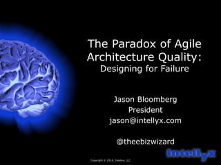 Copyright © 2014, Intellyx, LLC
1
The Paradox of Agile
Architecture Quality:
Designing for Failure
Jason Bloomberg
President
jason@intellyx.com
@theebizwizard
 