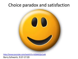 Choice paradox and satisfaction<br />http://www.youtube.com/watch?v=VO6XEQIsCoM<br />Barry Schwartz. 9:57-17:20<br />