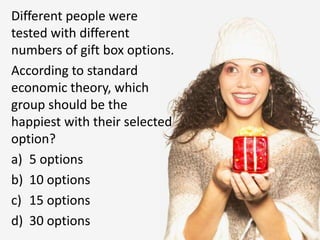 Different people were tested with different numbers of gift box options.  ,[object Object],According to standard economic theory, which group should be the happiest with their selected option?,[object Object],5 options,[object Object],10 options,[object Object],15 options,[object Object],30 options,[object Object]