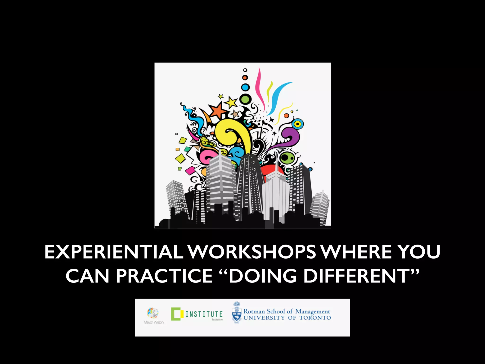 ! 
EXPERIENTIAL WORKSHOPS WHERE YOU 
CAN PRACTICE “DOING DIFFERENT” 
 
