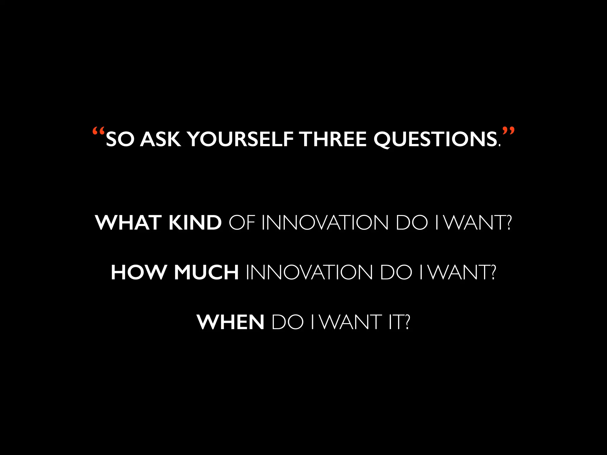 ! 
“SO ASK YOURSELF THREE QUESTIONS.” 
! 
WHAT KIND OF INNOVATION DO I WANT? 
! 
HOW MUCH INNOVATION DO I WANT? 
! 
WHEN DO I WANT IT? 
 