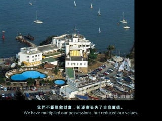 我們不斷聚斂財富，卻逐漸丟失了自我價值。 We have multiplied our possessions, but reduced our values. 