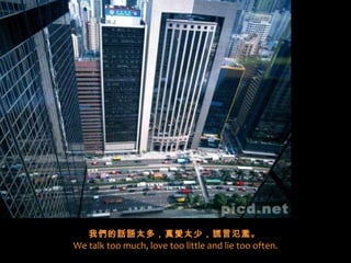 我們的話語太多，真愛太少，謊言氾濫。   We talk too much, love too little and lie too often. 