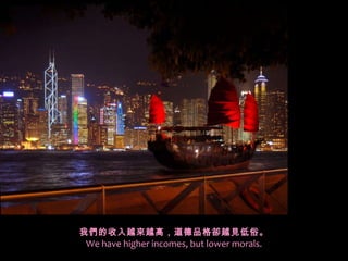 我們的收入越來越高，道德品格卻越見低俗。 We have higher incomes, but lower morals. 
