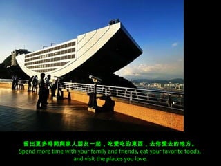 留出更多時間與家人朋友一起，吃愛吃的東西，去你愛去的地方。 Spend more time with your family and friends, eat your favorite foods,  and visit the places you love. 