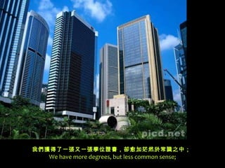 我們獲得了一張又一張學位證書，卻愈加茫然 於 常識 之 中；  We have more degrees, but less common sense; 