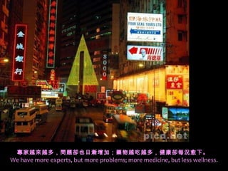 專家越來越多，問題卻也日漸增加；藥物越吃越多，健康卻每況愈下。  We have more experts, but more problems; more medicine, but less wellness. 