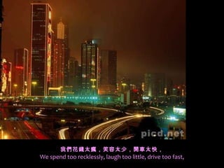 我們花錢太瘋，笑容太少，開車太快， We spend too recklessly, laugh too little, drive too fast, 