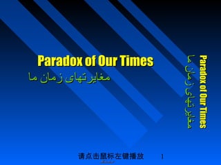 请点击鼠标左键播放 1
ParadoxofOurTimesParadoxofOurTimes
‫ما‬‫زمان‬‫مغایرتهای‬‫ما‬‫زمان‬‫مغایرتهای‬
Paradox of Our TimesParadox of Our Times
‫ما‬ ‫زمان‬ ‫مغایرتهای‬‫ما‬ ‫زمان‬ ‫مغایرتهای‬
Mehrdad-Mehrdad-
 