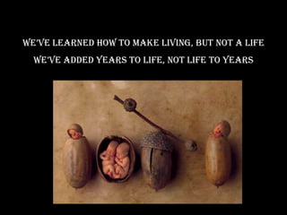 we’ve learned how to make living, but not a life
  we’ve added years to life, not life to years
 