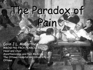 The Paradox ofThe Paradox of
PainPain
Colin J.L. McCartney
MBChB PhD FRCA FCARCSI FRCPC
Head and Chair
Anesthesiology and Pain Medicine
The Ottawa Hospital and University of
Ottawa
 