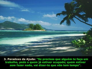 3. Paradoxo da Ajuda: “Se precisas que alguém te faça um
trabalho, pede a quem já estiver ocupado; quem estiver
sem fazer nada, vai dizer-te que não tem tempo”.
 