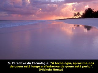 5. Paradoxo da Tecnologia: “A tecnologia, aproxima-nos
de quem está longe e afasta-nos de quem está perto”.
(Michele Norsa)
 